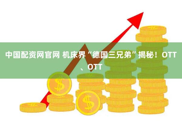 中国配资网官网 机床界“德国三兄弟”揭秘！OTT、OTT