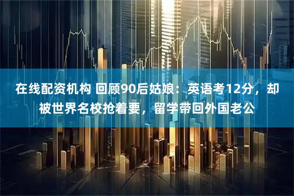 在线配资机构 回顾90后姑娘：英语考12分，却被世界名校抢着要，留学带回外国老公