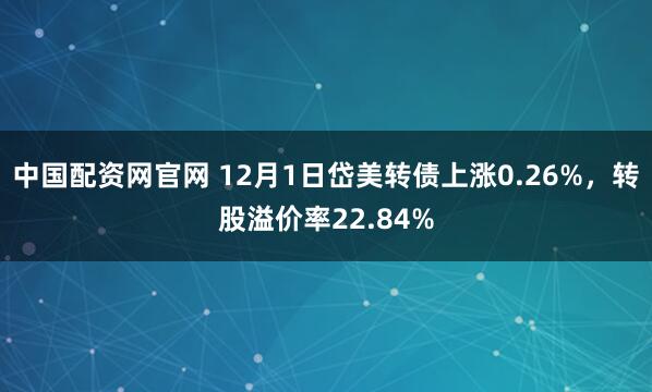 中国配资网官网 12月1日岱美转债上涨0.26%，转股溢价率22.84%