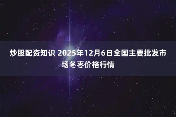 炒股配资知识 2025年12月6日全国主要批发市场冬枣价格行情