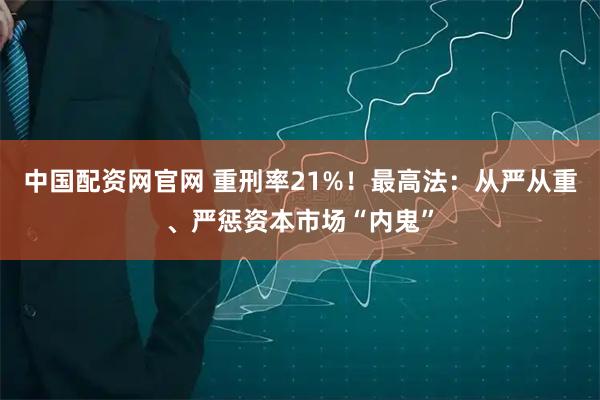 中国配资网官网 重刑率21%！最高法：从严从重、严惩资本市场“内鬼”
