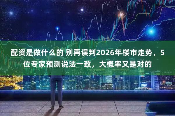 配资是做什么的 别再误判2026年楼市走势，5位专家预测说法一致，大概率又是对的