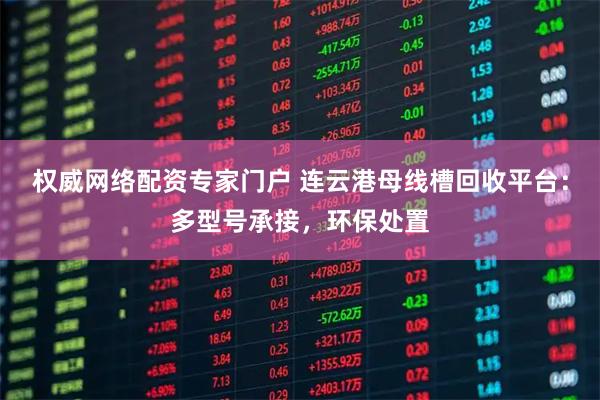 权威网络配资专家门户 连云港母线槽回收平台：多型号承接，环保处置