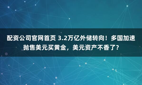 配资公司官网首页 3.2万亿外储转向！多国加速抛售美元买黄金，美元资产不香了？