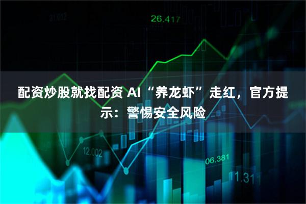 配资炒股就找配资 AI “养龙虾” 走红，官方提示：警惕安全风险