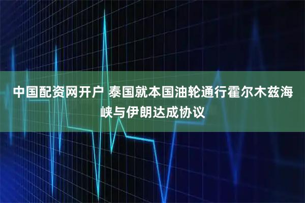 中国配资网开户 泰国就本国油轮通行霍尔木兹海峡与伊朗达成协议