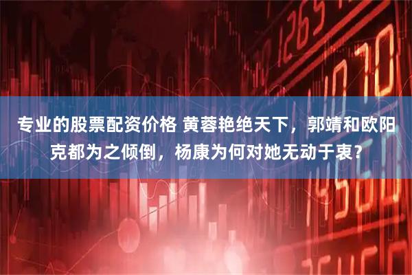 专业的股票配资价格 黄蓉艳绝天下，郭靖和欧阳克都为之倾倒，杨康为何对她无动于衷？