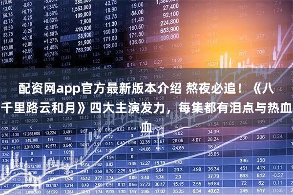 配资网app官方最新版本介绍 熬夜必追！《八千里路云和月》四大主演发力，每集都有泪点与热血