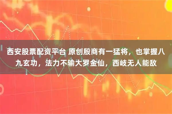 西安股票配资平台 原创殷商有一猛将，也掌握八九玄功，法力不输大罗金仙，西岐无人能敌