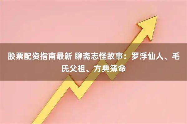 股票配资指南最新 聊斋志怪故事：罗浮仙人、毛氏父祖、方典簿命